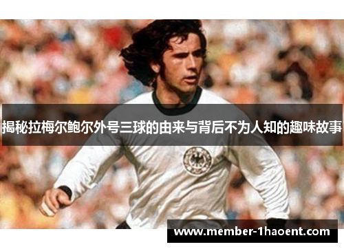 揭秘拉梅尔鲍尔外号三球的由来与背后不为人知的趣味故事