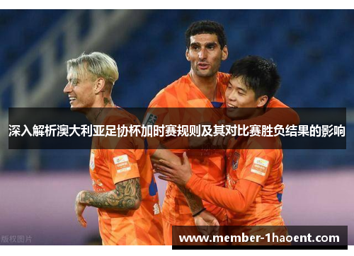 深入解析澳大利亚足协杯加时赛规则及其对比赛胜负结果的影响