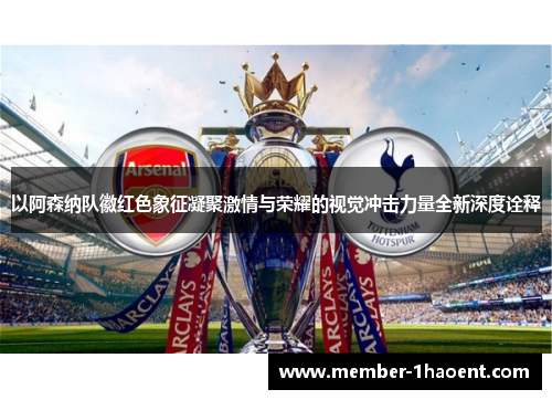 以阿森纳队徽红色象征凝聚激情与荣耀的视觉冲击力量全新深度诠释