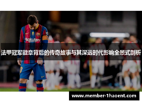法甲冠军徽章背后的传奇故事与其深远时代影响全景式剖析