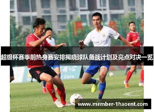 超级杯赛季前热身赛安排揭晓球队备战计划及亮点对决一览