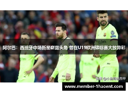 阿尔巴：西班牙中场新星崭露头角 曾在U19欧洲锦标赛大放异彩