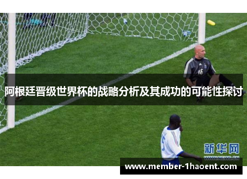 阿根廷晋级世界杯的战略分析及其成功的可能性探讨 阿根廷晋级世界杯的战略分析及其成功的可能性探讨