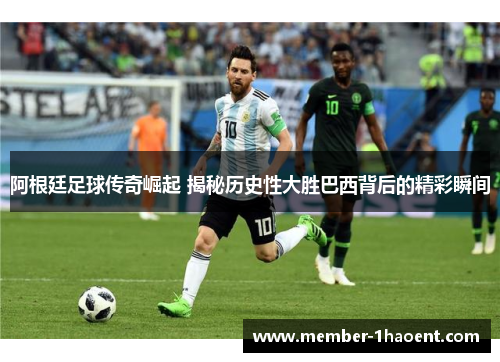 阿根廷足球传奇崛起 揭秘历史性大胜巴西背后的精彩瞬间