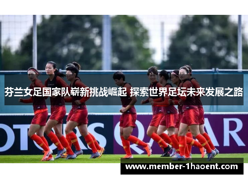 芬兰女足国家队崭新挑战崛起 探索世界足坛未来发展之路