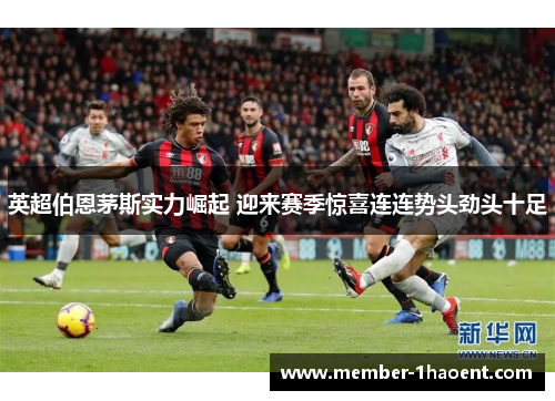 英超伯恩茅斯实力崛起 迎来赛季惊喜连连势头劲头十足