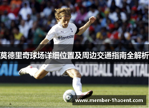 莫德里奇球场详细位置及周边交通指南全解析 莫德里奇球场详细位置及周边交通指南全解析