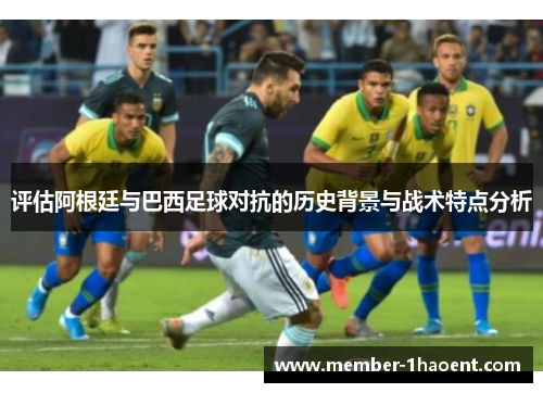 评估阿根廷与巴西足球对抗的历史背景与战术特点分析