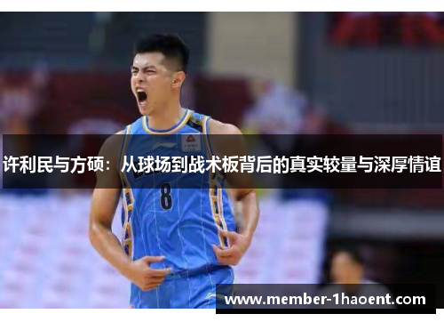 许利民与方硕:从球场到战术板背后的真实较量与深厚情谊 许利民与方硕:从球场到战术板背后的真实较量与深厚情谊