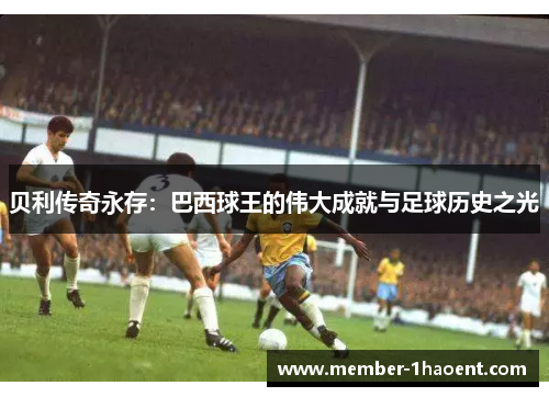 贝利传奇永存：巴西球王的伟大成就与足球历史之光