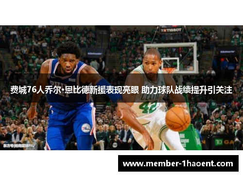 费城76人乔尔·恩比德新援表现亮眼 助力球队战绩提升引关注