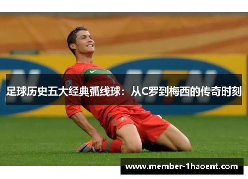 足球历史五大经典弧线球：从C罗到梅西的传奇时刻