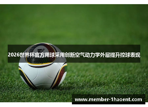 2026世界杯官方用球采用创新空气动力学外层提升控球表现