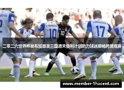 二零二六世界杯发布加墨美三国通关便利计划助力球迷顺畅跨境观赛