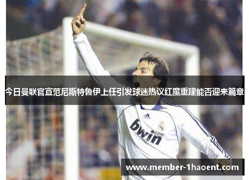 今日曼联官宣范尼斯特鲁伊上任引发球迷热议红魔重建能否迎来篇章